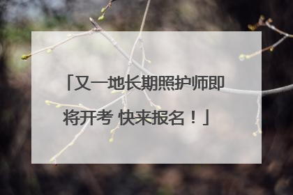 又一地长期照护师即将开考 快来报名！