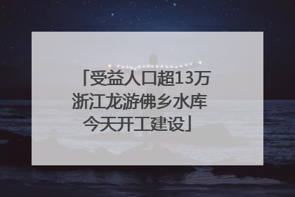 受益人口超13万 浙江龙游佛乡水库今天开工建设