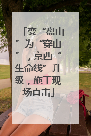 变“盘山”为“穿山”，京西“生命线”升级，施工现场直击