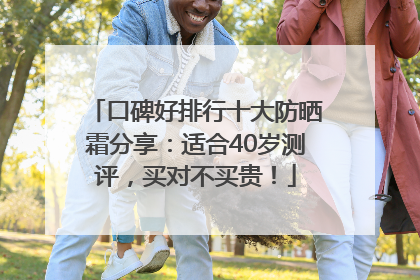 口碑好排行十大防晒霜分享：适合40岁测评，买对不买贵！