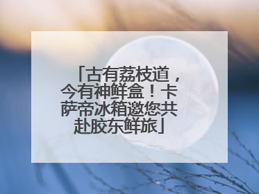 古有荔枝道，今有神鲜盒！卡萨帝冰箱邀您共赴胶东鲜旅