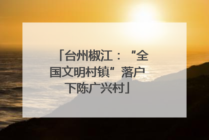 台州椒江：“全国文明村镇”落户下陈广兴村