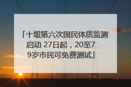 十堰第六次国民体质监测启动 27日起，20至79岁市民可免费测试