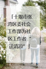 十堰市张湾区委社会工作部为社区工作者“送清凉”