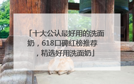 十大公认最好用的洗面奶，618口碑红榜推荐，精选好用洗面奶