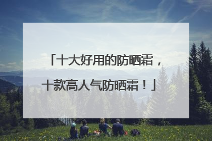 十大好用的防晒霜，十款高人气防晒霜！