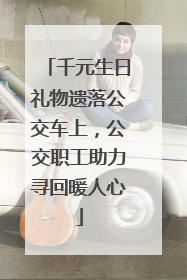 千元生日礼物遗落公交车上，公交职工助力寻回暖人心