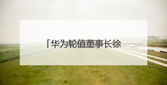 华为轮值董事长徐直军：电信行业成熟期，抓住骑手、主播等成长型需求
