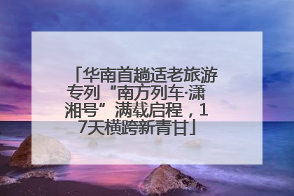 华南首趟适老旅游专列“南方列车·潇湘号”满载启程，17天横跨新青甘