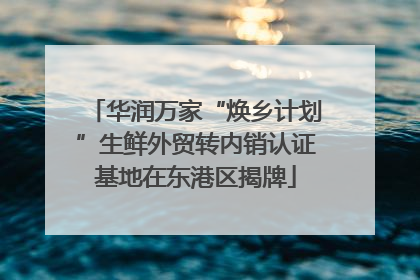 华润万家“焕乡计划”生鲜外贸转内销认证基地在东港区揭牌