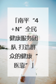 南平“4+N”全民健康服务团队 打造群众的健康“医靠”