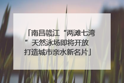 南昌赣江“两滩七湾”天然泳场即将开放 打造城市亲水新名片