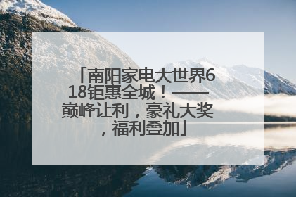 南阳家电大世界618钜惠全城！——巅峰让利，豪礼大奖，福利叠加
