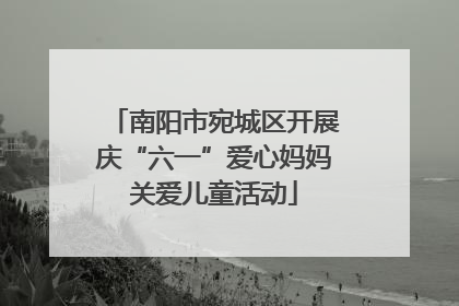 南阳市宛城区开展庆“六一”爱心妈妈关爱儿童活动