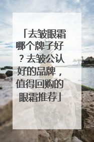 去皱眼霜哪个牌子好？去皱公认好的品牌，值得回购的眼霜推荐