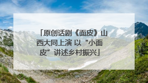 原创话剧《面皮》山西大同上演 以“小面皮”讲述乡村振兴