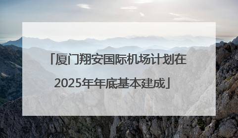 厦门翔安国际机场计划在2025年年底基本建成