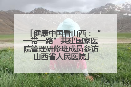 健康中国看山西：“一带一路”共建国家医院管理研修班成员参访山西省人民医院