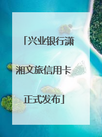 兴业银行潇湘文旅信用卡正式发布