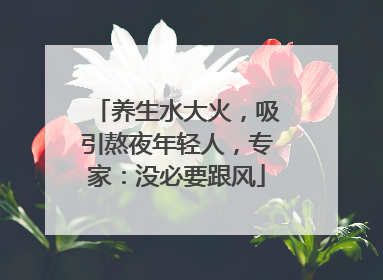 养生水大火，吸引熬夜年轻人，专家：没必要跟风