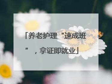 养老护理“速成班”，拿证即就业