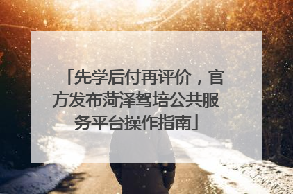 先学后付再评价，官方发布菏泽驾培公共服务平台操作指南