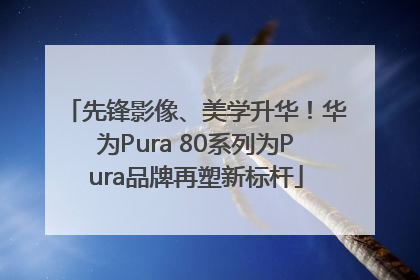 先锋影像、美学升华！华为Pura 80系列为Pura品牌再塑新标杆