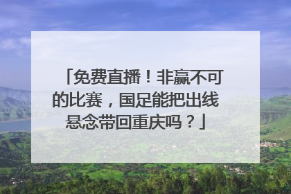 免费直播！非赢不可的比赛，国足能把出线悬念带回重庆吗？