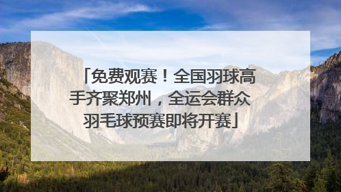 免费观赛！全国羽球高手齐聚郑州，全运会群众羽毛球预赛即将开赛