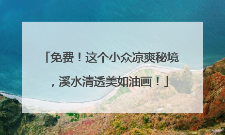 免费！这个小众凉爽秘境，溪水清透美如油画！