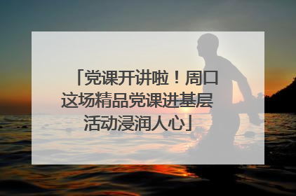 党课开讲啦！周口这场精品党课进基层活动浸润人心