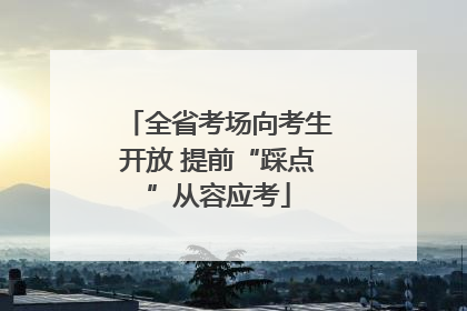 全省考场向考生开放 提前“踩点”从容应考