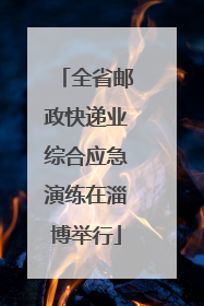 全省邮政快递业综合应急演练在淄博举行