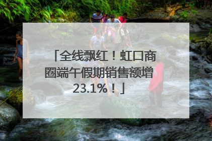 全线飘红！虹口商圈端午假期销售额增23.1%！