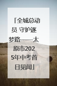 全城总动员 守护逐梦路——太原市2025年中考首日见闻