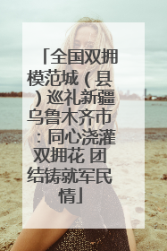 全国双拥模范城（县）巡礼新疆乌鲁木齐市：同心浇灌双拥花 团结铸就军民情
