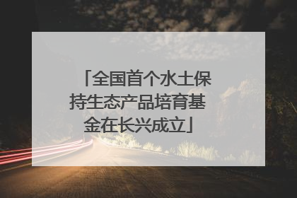 全国首个水土保持生态产品培育基金在长兴成立