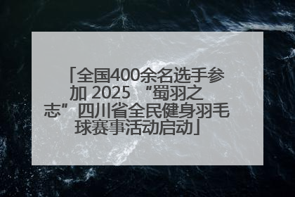 全国400余名选手参加 2025 “蜀羽之志”四川省全民健身羽毛球赛事活动启动