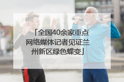 全国40余家重点网络媒体记者见证兰州新区绿色蝶变