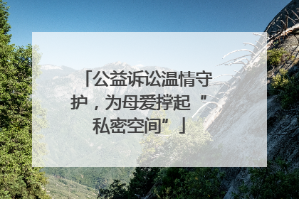 公益诉讼温情守护，为母爱撑起“私密空间”