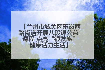 兰州市城关区东岗西路街道开展八段锦公益课程 点亮“银发族”健康活力生活