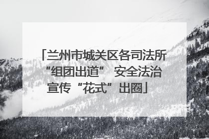 兰州市城关区各司法所“组团出道” 安全法治宣传“花式”出圈
