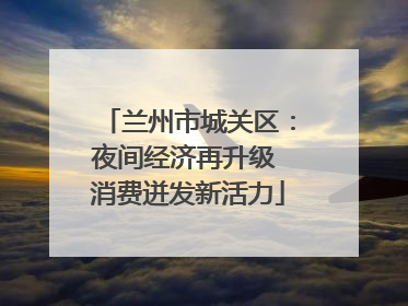 兰州市城关区：夜间经济再升级 消费迸发新活力