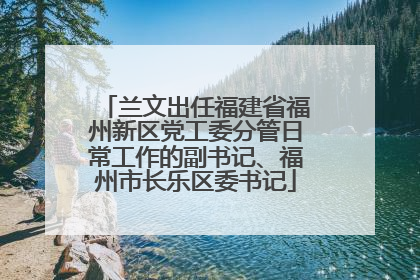 兰文出任福建省福州新区党工委分管日常工作的副书记、福州市长乐区委书记