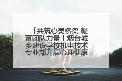 共筑心灵桥梁 凝聚团队力量丨烟台城乡建设学校机电技术专业部开展心理健康讲座及团辅活动