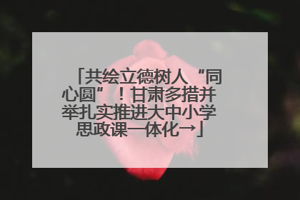 共绘立德树人“同心圆”！甘肃多措并举扎实推进大中小学思政课一体化→