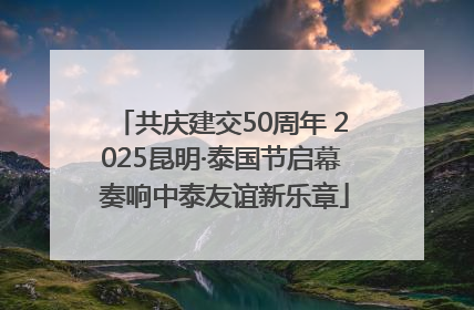 共庆建交50周年 2025昆明·泰国节启幕 奏响中泰友谊新乐章