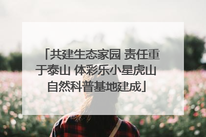 共建生态家园 责任重于泰山 体彩乐小星虎山自然科普基地建成