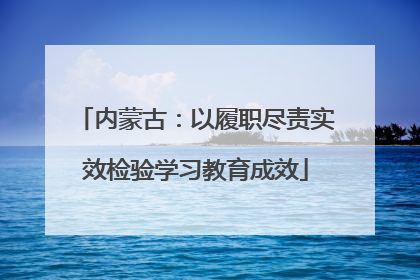 内蒙古：以履职尽责实效检验学习教育成效