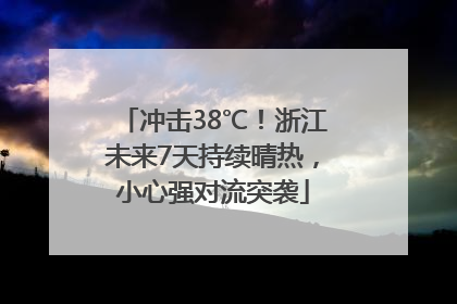 冲击38℃！浙江未来7天持续晴热，小心强对流突袭